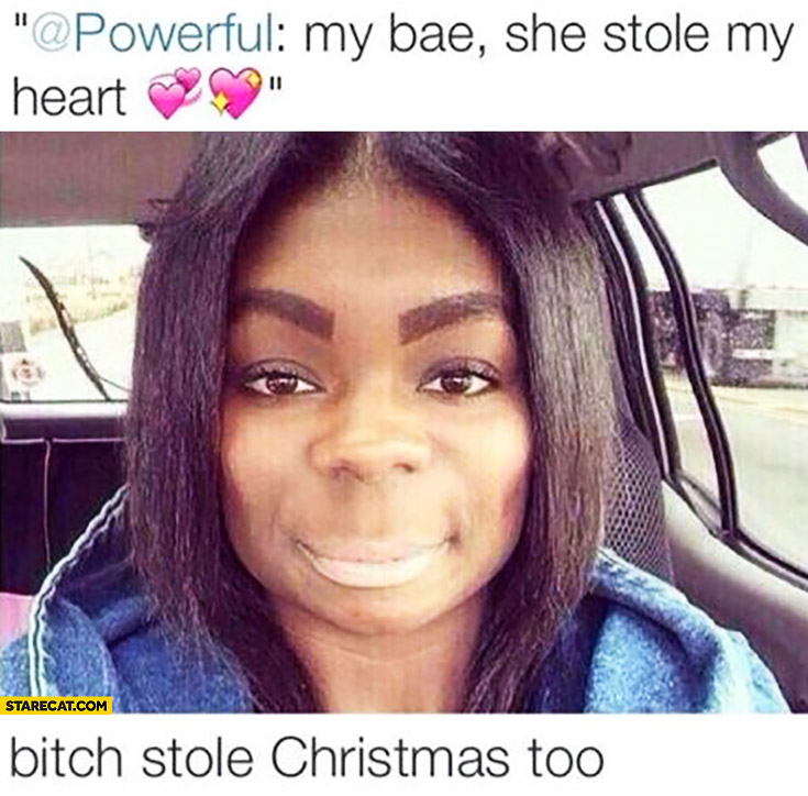 My bae, she stole my heart. Bitch stole christmas too Grinch