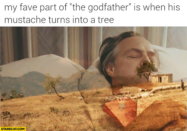 My favourite part of the Godfather is when his mustache turns into a tree
