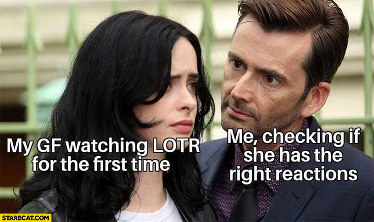 My GF watching LOTR for the first time me checking if she has the right reactions