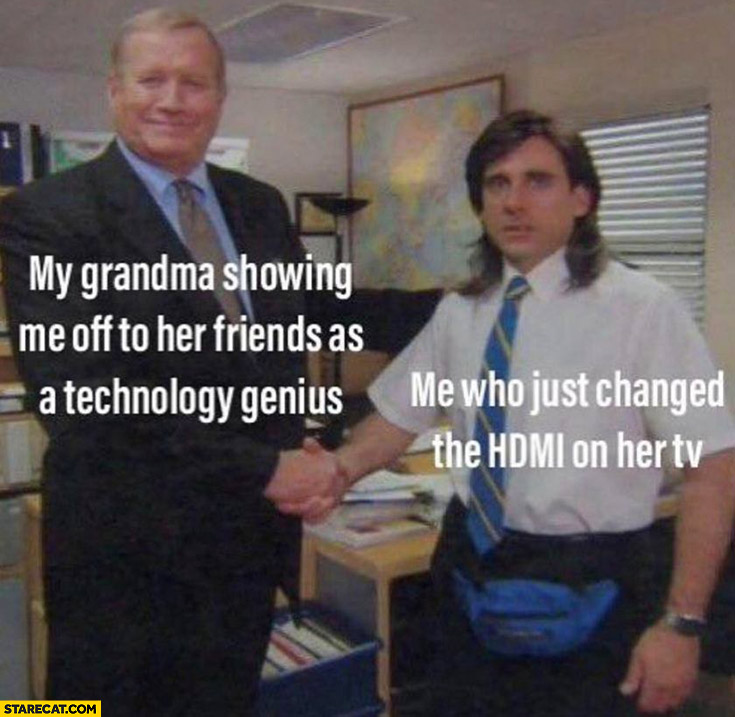 My grandma showing me off to her friends as a technology genius, me who just changed the hdmi on her tv