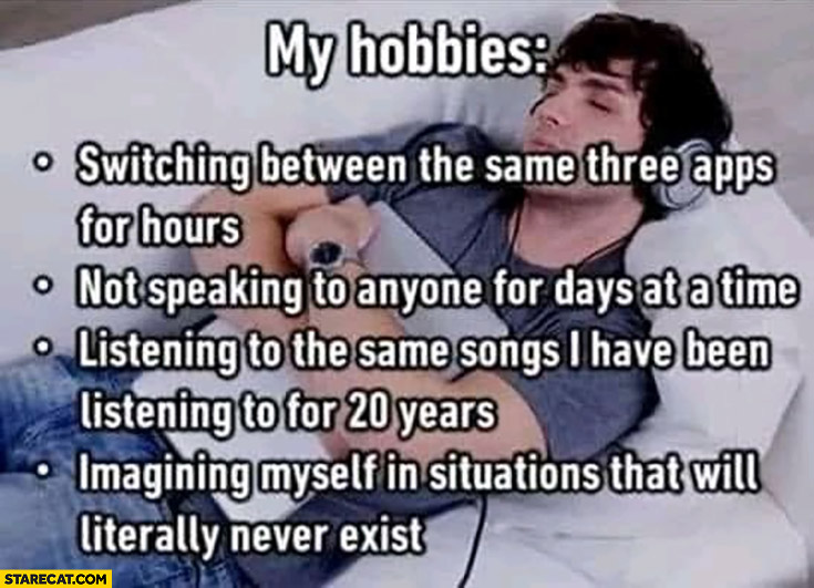 My hobbies: using 3 apps, not speaking to anyone, listening to same songs imagining situations