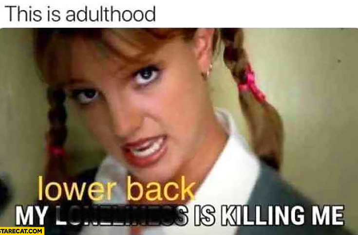 My lower back is killing me this is adulthood Britney Spears hit me baby one more time