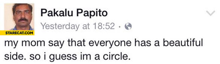 My mom say that everyone has a beautiful side so I guess I’m a circle Pakalu Papito