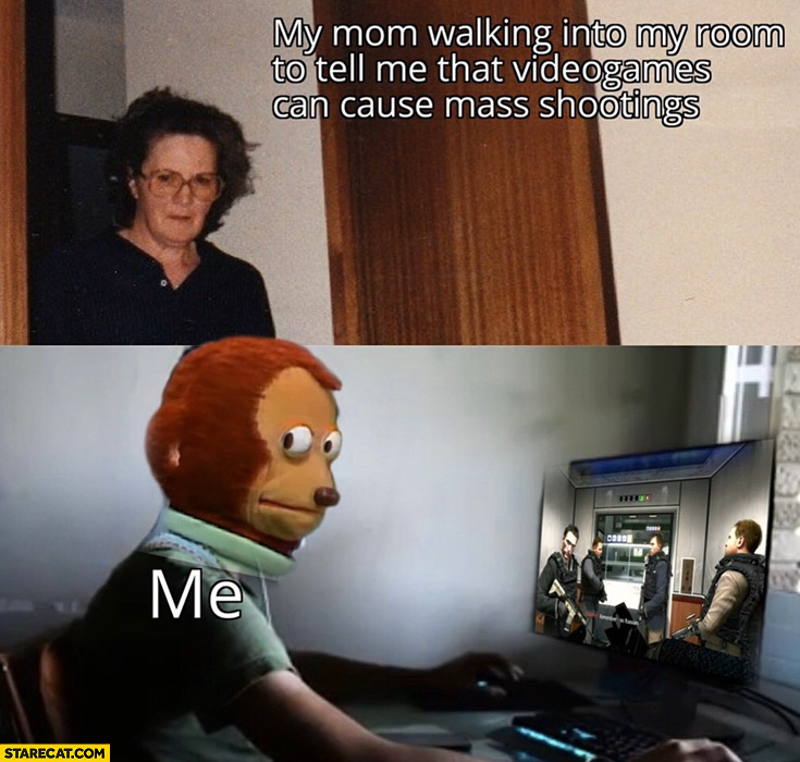 My mom walking into my room to tell me that videogames can cause mass shootings me playing Call of Duty remember no Russian