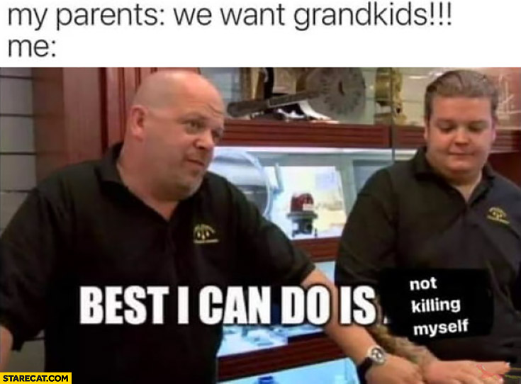 My parents: we want grandkids, me: best I can do is not killing myself