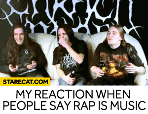 My reaction when people say rap is music