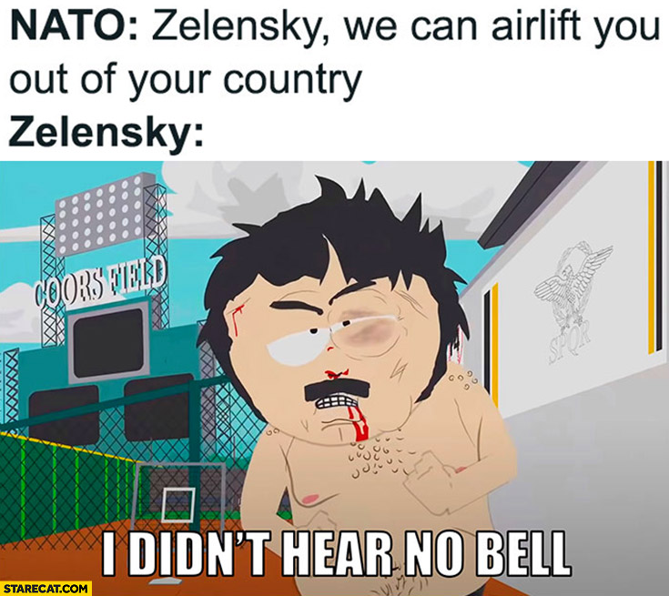 NATO Zelenskyy we can airlift you out of the country Zelenskyy I didn’t hear no bell South Park