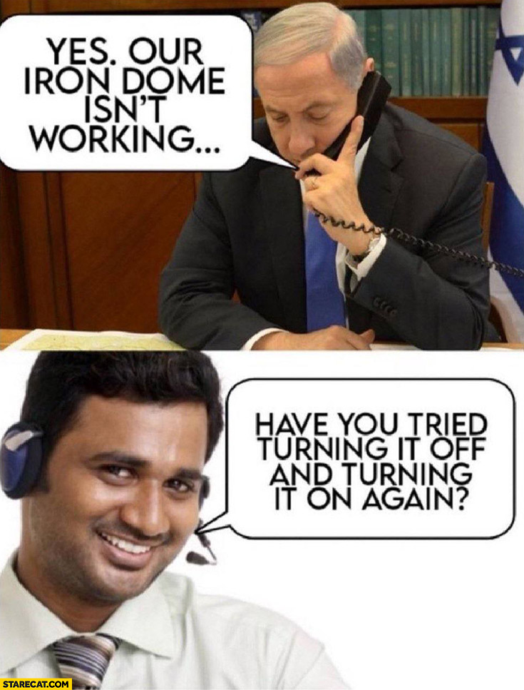 Netanyahu: Yes. Our iron dome isn’t working, India tech support: have you tried turning it off an on again