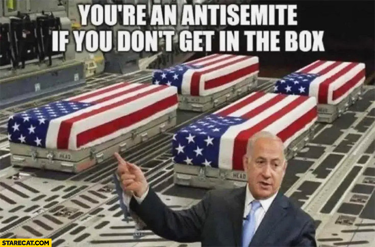 Netanyahu: you’re an antisemite if you don’t get in the box dead US soldiers