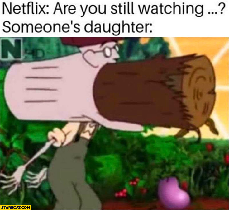 Netflix are you still watching? Someones daughter eating wood