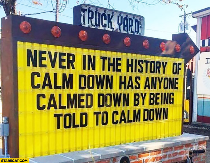 Never in the history of calm down has anyone calmed down by being told to calm down