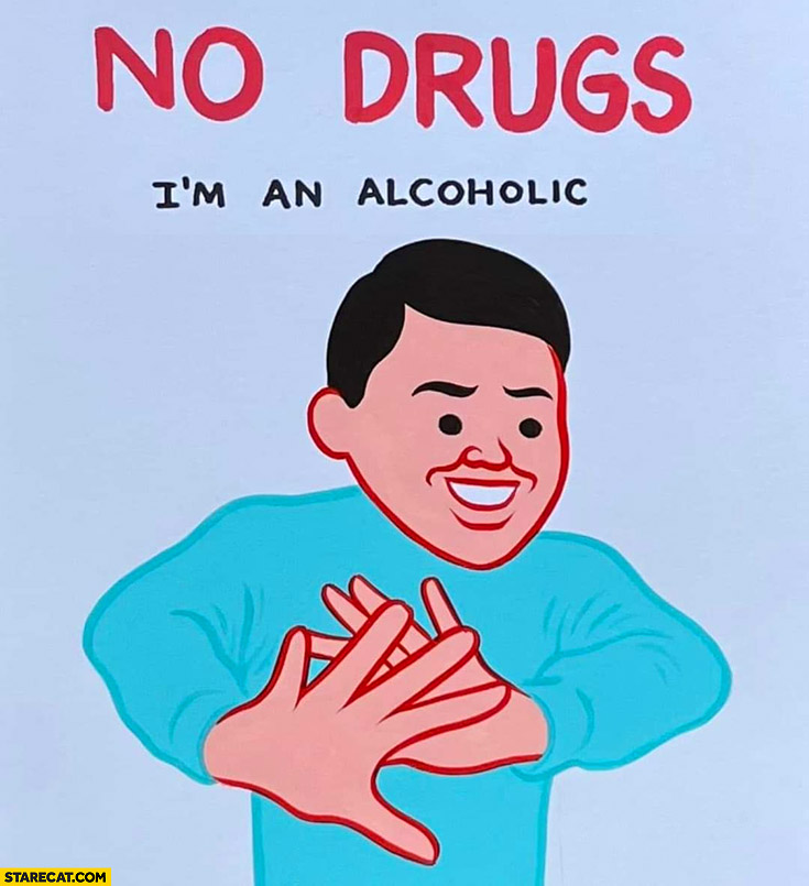 No drugs, I’m an alcoholic