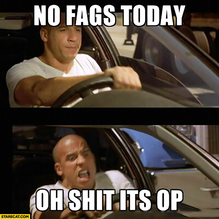 No fags today, oh shit it’s OP meme Vin Diesel