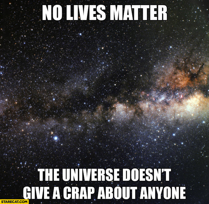 No lives matter the universe doesn’t give a crap about anyone