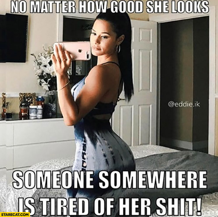 No matter how good she looks someone somewhere is tired of her shit