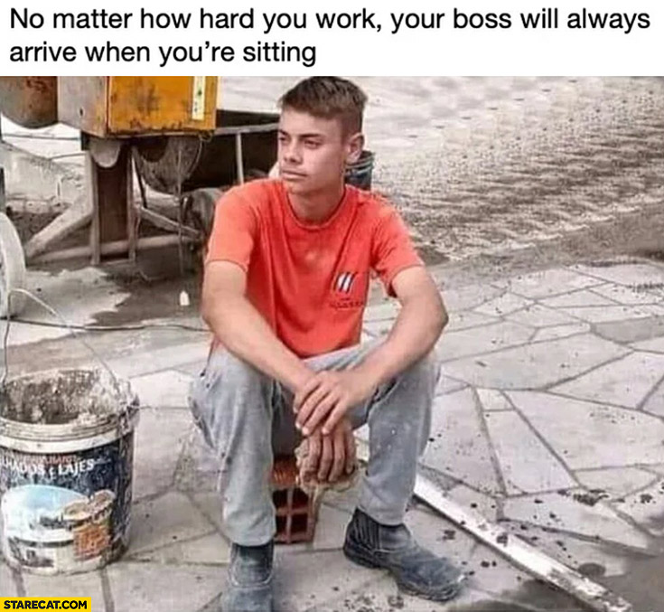 No matter how hard you work your boss will always arrive when you’re sitting