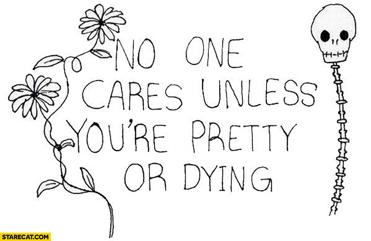 No one cares unless you’re pretty or dying