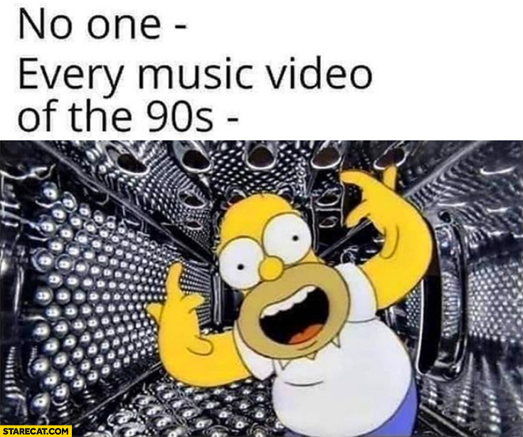 No one, every music video in the 90s Homer Simpson