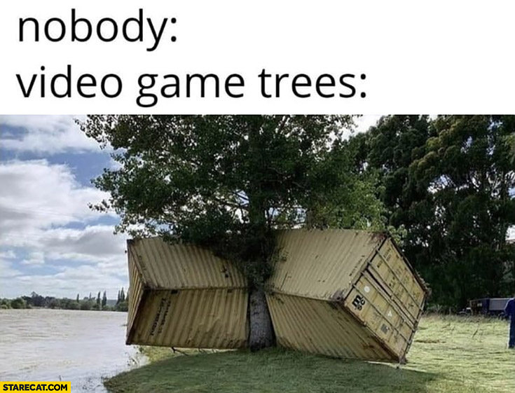 Nobody: video game trees indestructible cargo shipping container