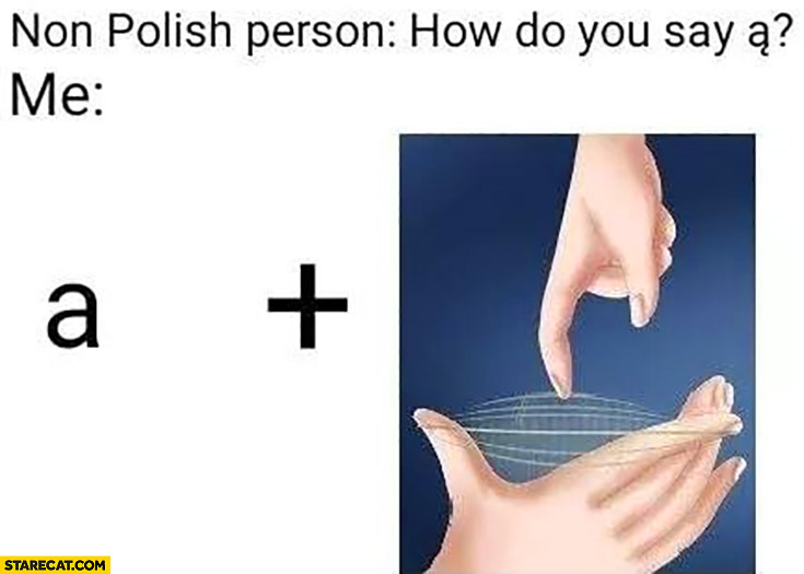 Non Polish person: how do you say ą? Me: a plus sound of a string