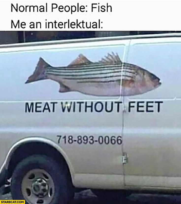 Normal people: fish, me an intellectual: meat without feet