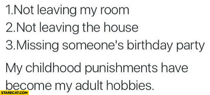 1. Not leaving my room, 2. Not leaving the house, 3. Missing someone’s birthday party. My childhood punishments have become my adult hobbies