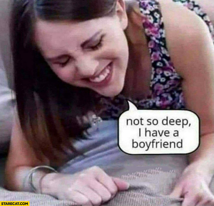 Not so deep, I have a boyfriend girl woman