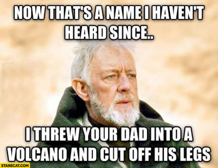 Now that’s a name I haven’t heard since I threw your dad into a volcano and cut off his legs Obi-Wan Kenobi