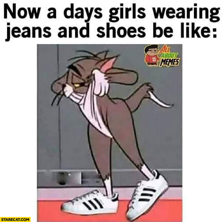 Nowadays girls wearing jeans and shoes be like Tom and Jerry meme