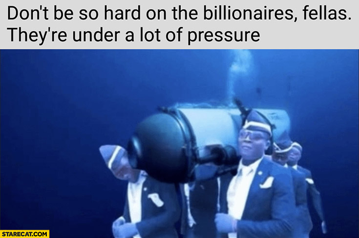 Oceangate titan don’t be so hard on the billionaires fellas they’re under a lot of pressure literally