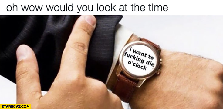 Oh wow would you look at the time: I want to die o’clock