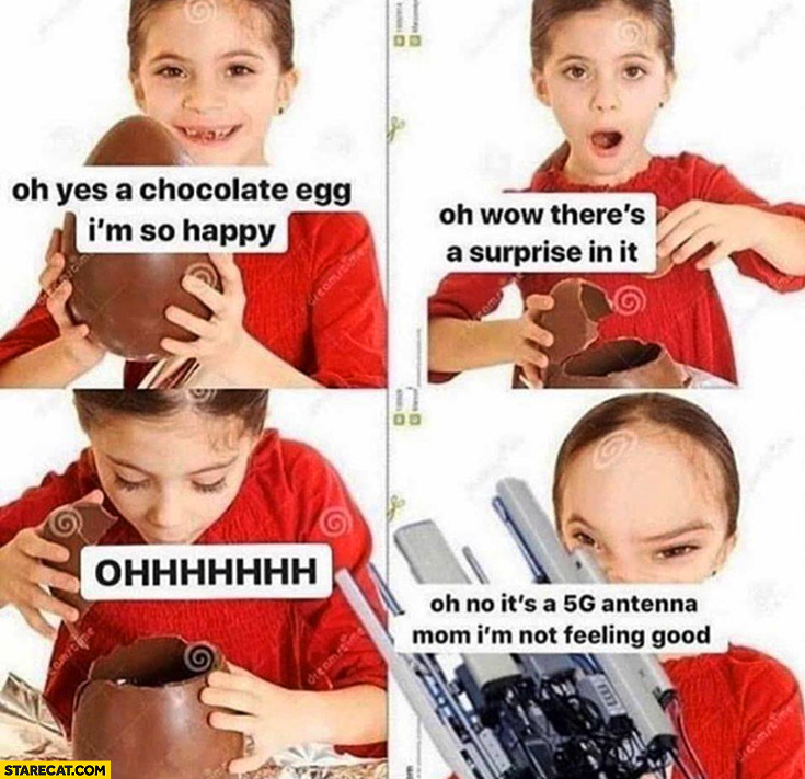 Oh yes a chocolate egg ow there’s a suprise in it oh no it’s 5G antenna mom, I’m not feeling good