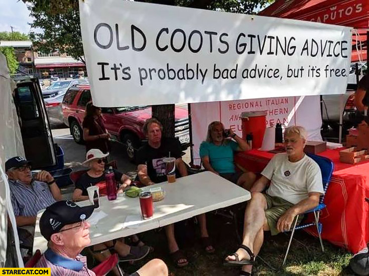 Old coots giving advice, it’s probably bad advice but it’s free