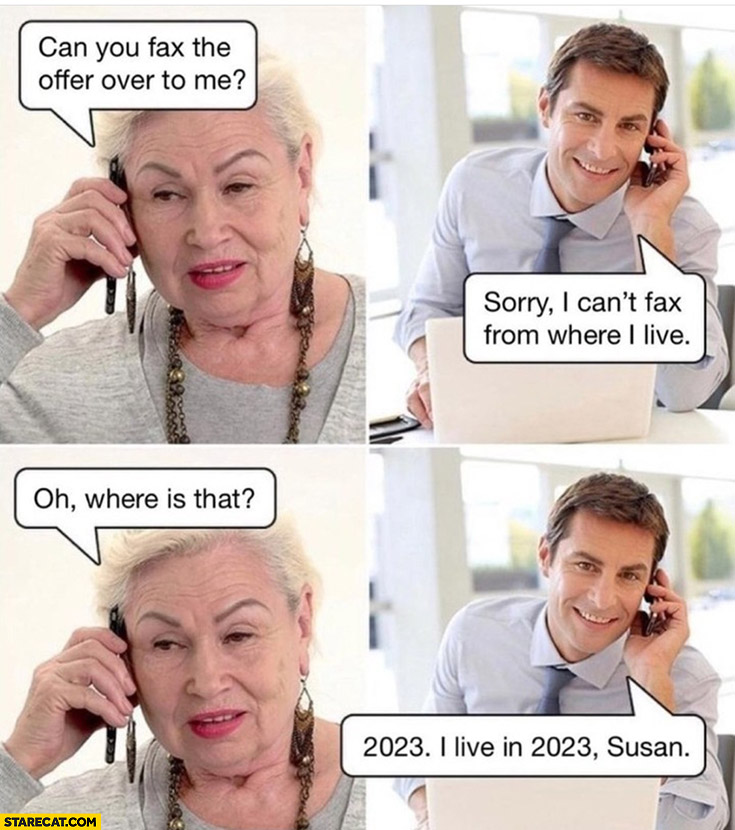 Old lady: can you fax the offer over to me? Sorry I can’t fax from where I live, where is that? In 2023