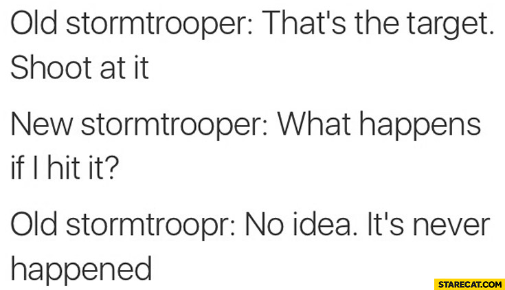 Old stormtrooper: that’s the target, shoot at it. New: what happens if I hit it? Old: no idea never happened