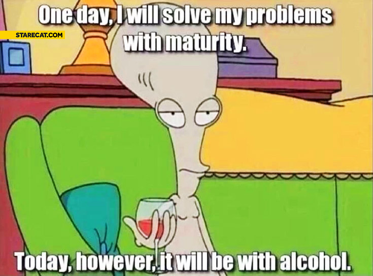 One day I will solve my problems with maturity today however it will be with alcohol Roger American Dad