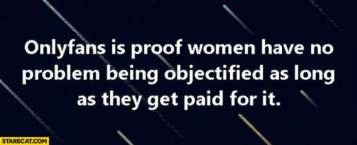 Onlyfans is proof women have no problem being objectified as long as they get paid for it