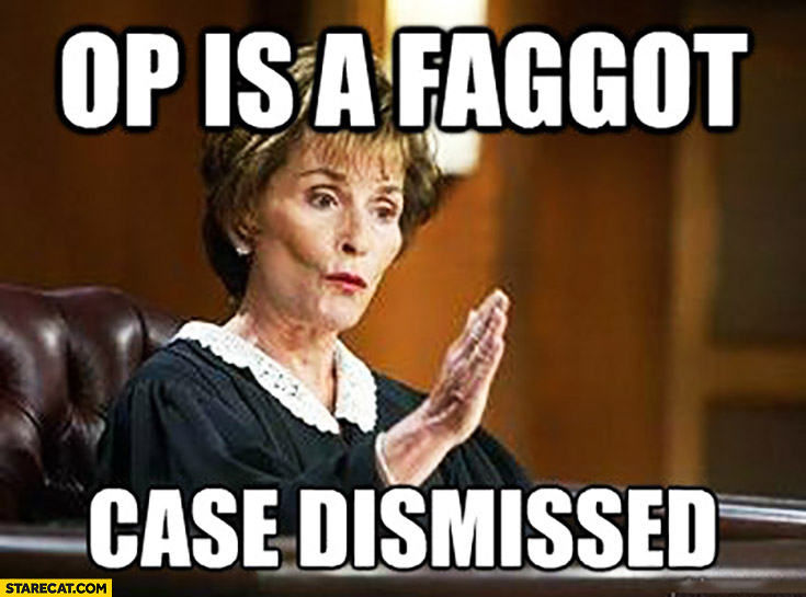 OP is a faggot case dismissed judge meme