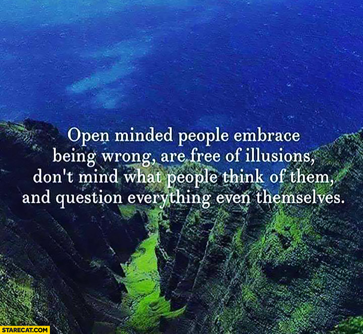 Open minded people embrace being wrong, are free of illusions, don’t mind what people think of them and question everything even themselves