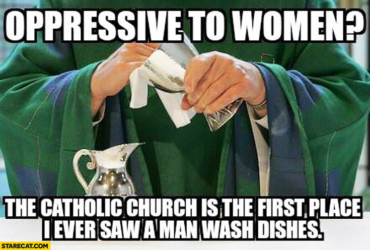 Oppressive to women? Catholic church is the first place I ever saw a man wash dishes