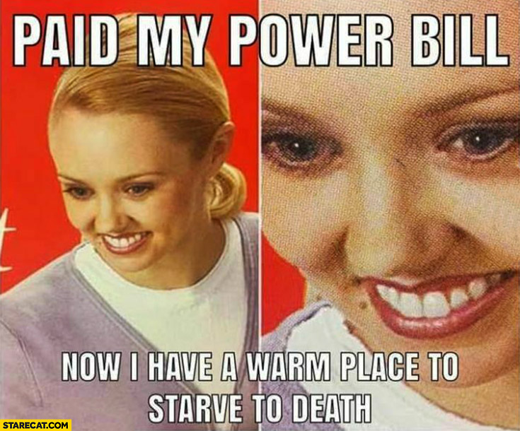Paid my power bill, now I have a warm place to starve to death