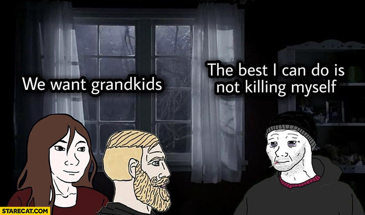 Parents: we want grandkids, me: the best I can do is not killing myself
