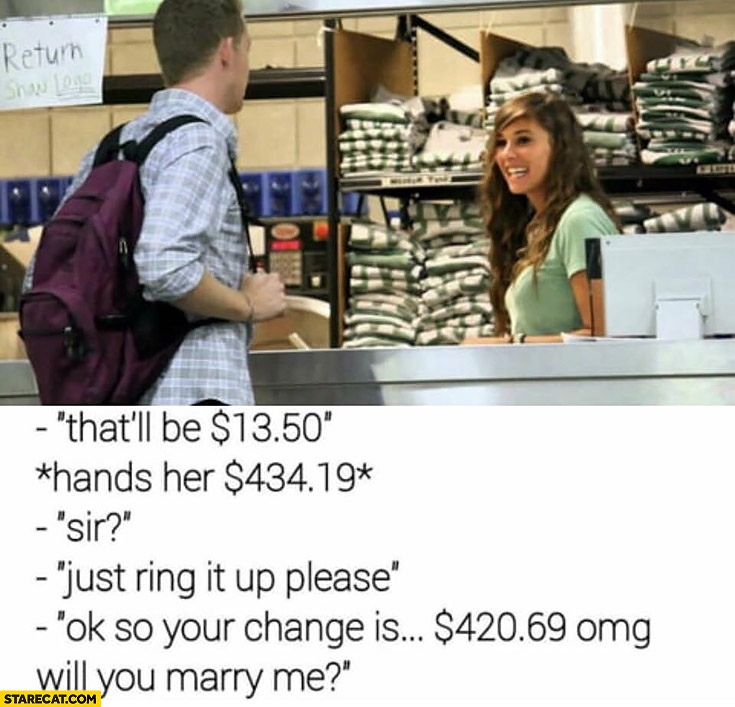 Paying at a store just ring it up please, ok so your change is $420,69, omg will you marry me?