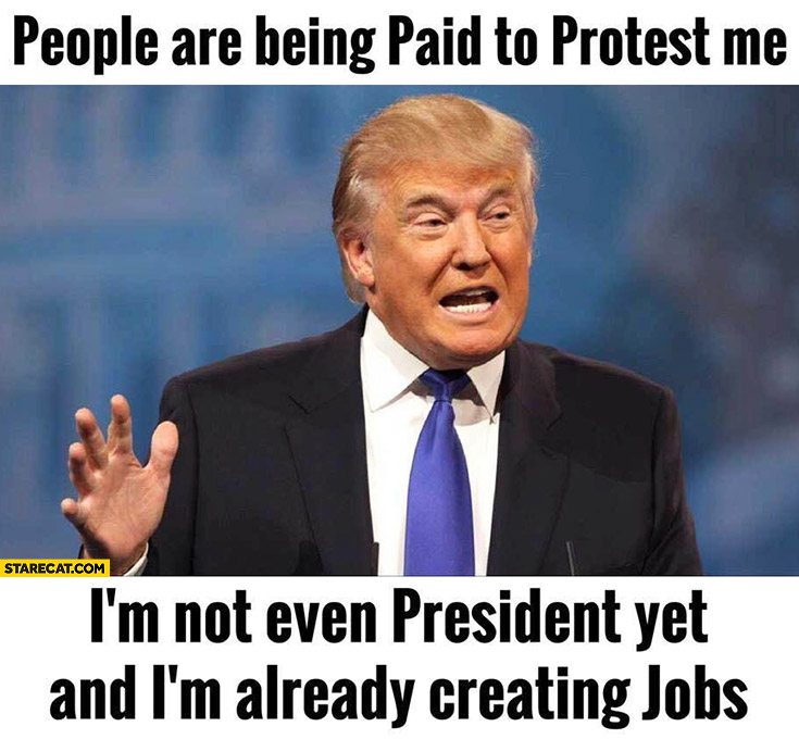 People are being paid to protest me, I’m not even president yet and I’m already creating jobs. Donald Trump