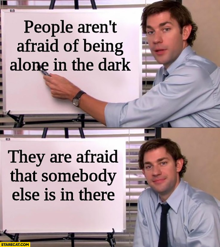 People aren’t afraid of being alone in the dark, they are afraid that somebody else is in there Jim the office