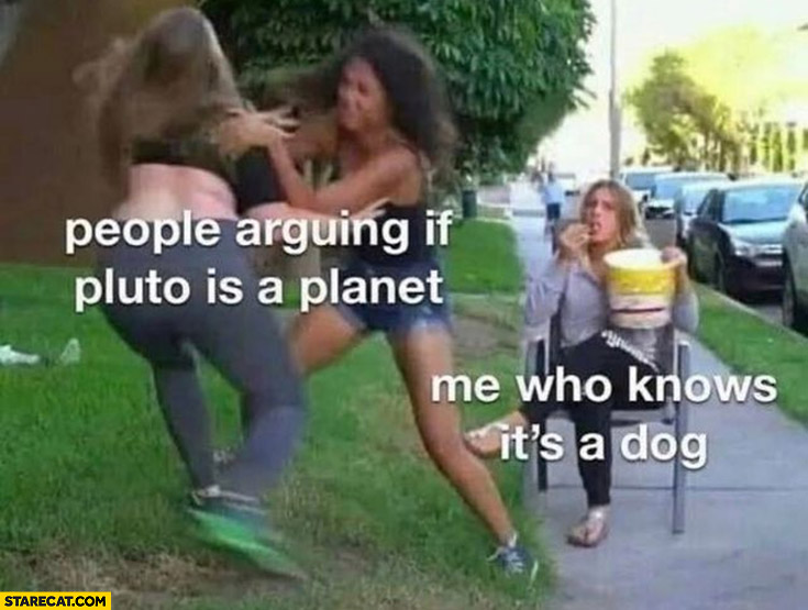 People arguing if Pluto is a planet vs me who knows it’s a dog eating popcorn watching them fight
