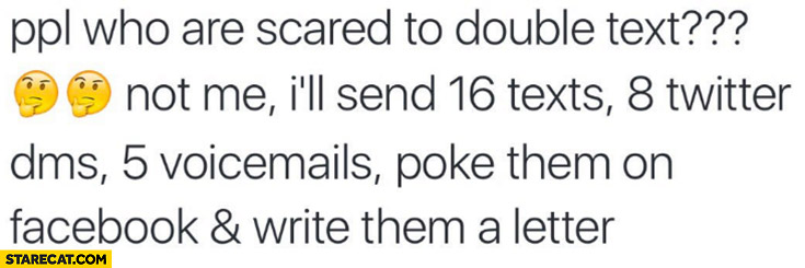 People who are scared to double text, not me: I’ll send 16 text, 8 twitter DMs, 5 voicemails, poke on facebook and write them a letter