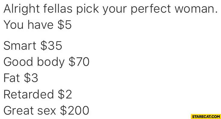 Pick your perfect woman, you have $5 dollars: smart, good body, fat, retarded, great love