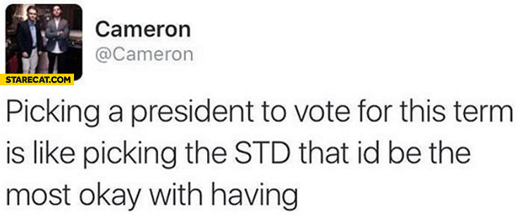 Picking a president to vote for this term is like picking the STD that I’d be the most okay with having