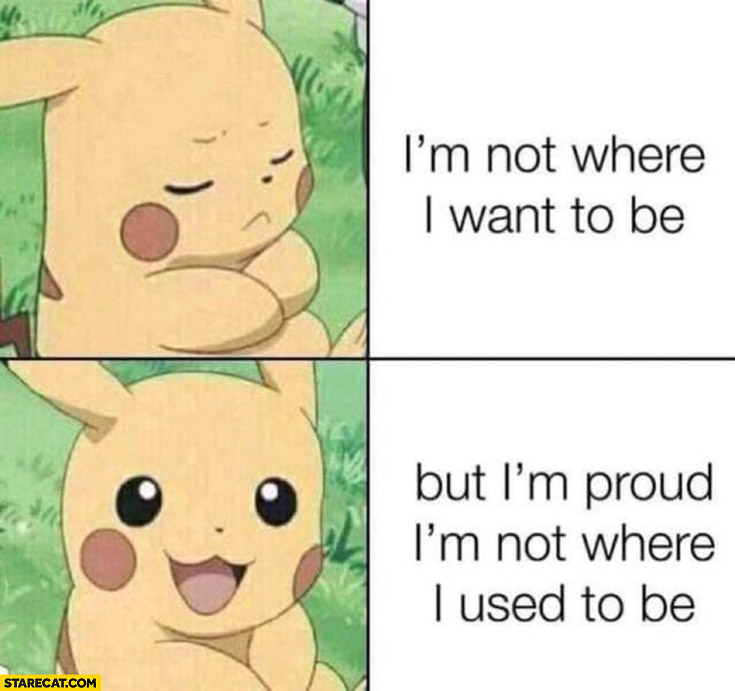 Pikachu I’m not where I want to be but I’m proud I’m not where I used to be